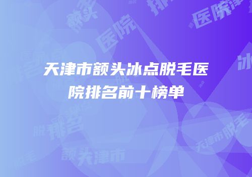 天津市额头冰点脱毛医院排名前十榜单