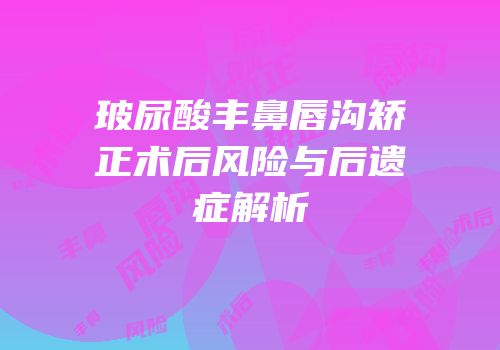 玻尿酸丰鼻唇沟矫正术后风险与后遗症解析