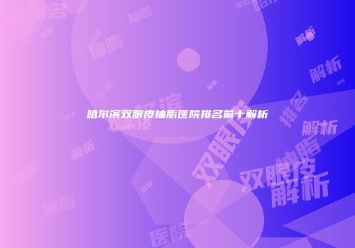 哈尔滨双眼皮抽脂医院排名前十解析