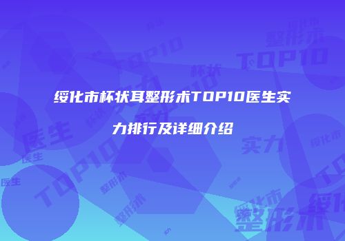 绥化市杯状耳整形术TOP10医生实力排行及详细介绍