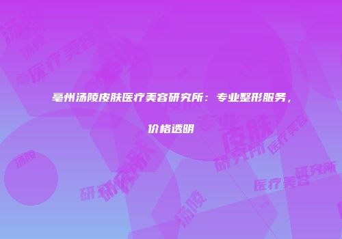 亳州汤陵皮肤医疗美容研究所：专业整形服务，价格透明
