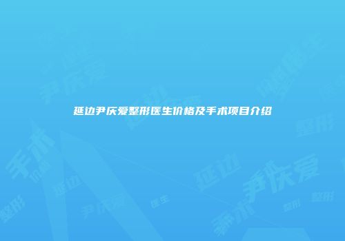 延边尹庆爱整形医生价格及手术项目介绍