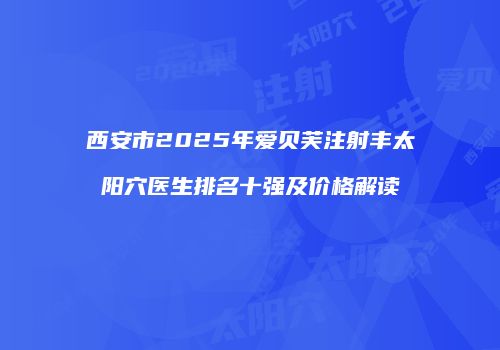 西安市2025年爱贝芙注射丰太阳穴医生排名十强及价格解读