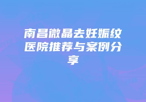 南昌微晶去妊娠纹医院推荐与案例分享