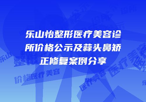 乐山怡整形医疗美容诊所价格公示及蒜头鼻矫正修复案例分享
