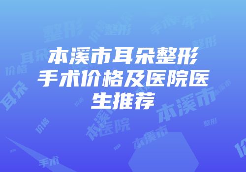 本溪市耳朵整形手术价格及医院医生推荐