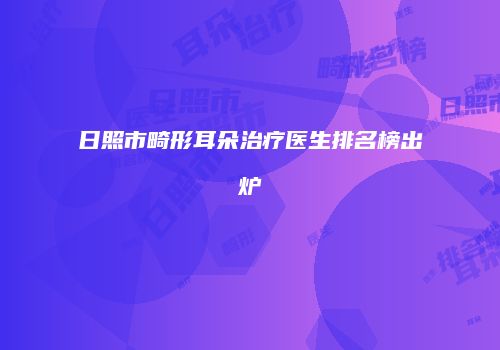 日照市畸形耳朵治疗医生排名榜出炉