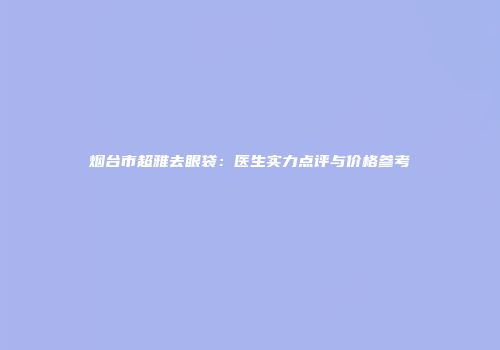 烟台市超雅去眼袋：医生实力点评与价格参考