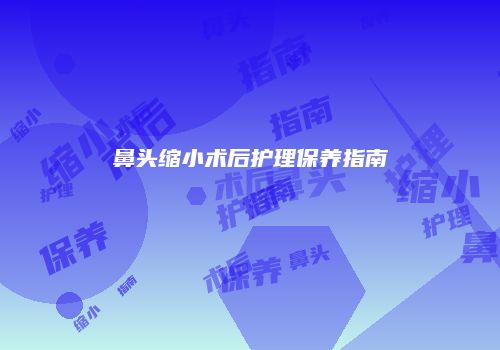鼻头缩小术后护理保养指南