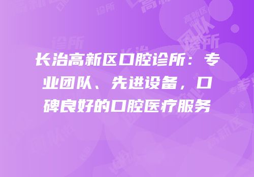 长治高新区口腔诊所：专业团队、先进设备，口碑良好的口腔医疗服务