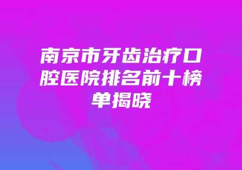 南京市牙齿治疗口腔医院排名前十榜单揭晓
