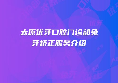 太原优牙口腔门诊部兔牙矫正服务介绍