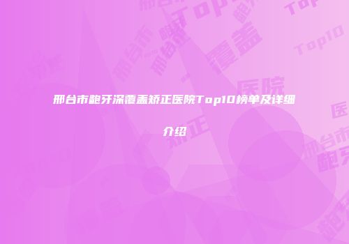 邢台市龅牙深覆盖矫正医院Top10榜单及详细介绍