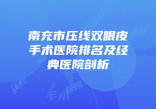 南充市压线双眼皮手术医院排名及经典医院剖析