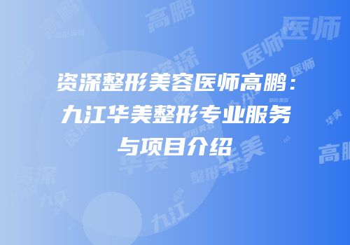 资深整形美容医师高鹏：九江华美整形专业服务与项目介绍