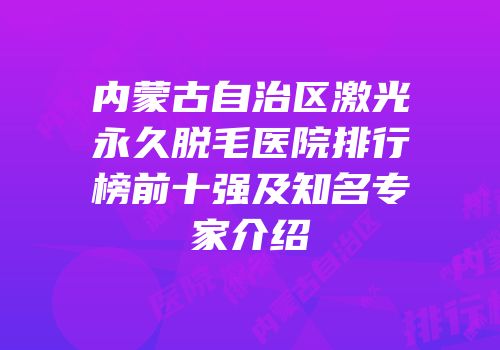 内蒙古自治区激光永久脱毛医院排行榜前十强及知名专家介绍