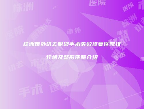 株洲市外切去眼袋手术失败修复医院排行榜及整形医院介绍