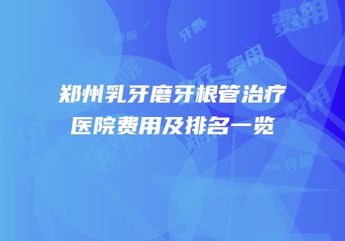 郑州乳牙磨牙根管治疗医院费用及排名一览