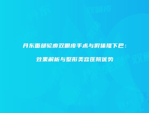 丹东面部轮廓双眼皮手术与假体隆下巴：效果解析与整形美容医院优势