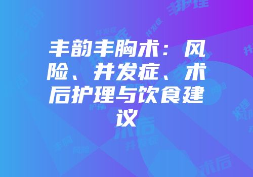 丰韵丰胸术：风险、并发症、术后护理与饮食建议