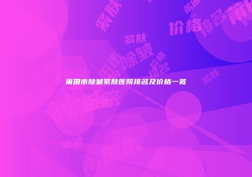 莆田市除皱紧肤医院排名及价格一览
