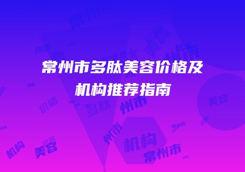 常州市多肽美容价格及机构推荐指南