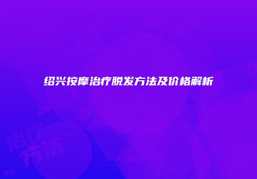 绍兴按摩治疗脱发方法及价格解析