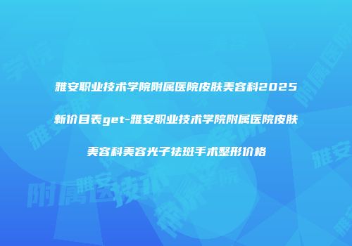 雅安职业技术学院附属医院皮肤美容科2025新价目表get-雅安职业技术学院附属医院皮肤美容科美容光子祛斑手术整形价格