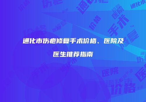 通化市伤疤修复手术价格、医院及医生推荐指南