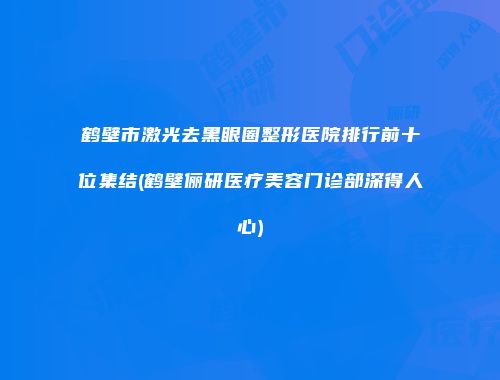 鹤壁市激光去黑眼圈整形医院排行前十位集结(鹤壁俪研医疗美容门诊部深得人心)