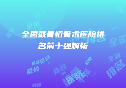 全国截骨植骨术医院排名前十强解析