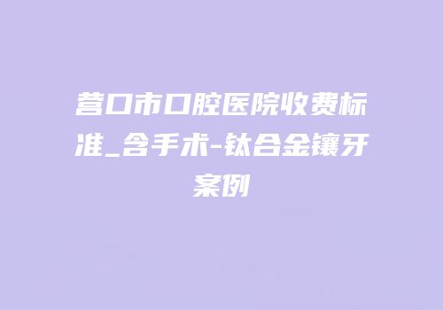 营口市口腔医院收费标准_含手术-钛合金镶牙案例