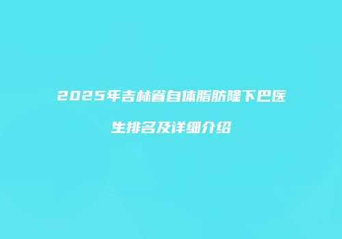2025年吉林省自体脂肪隆下巴医生排名及详细介绍