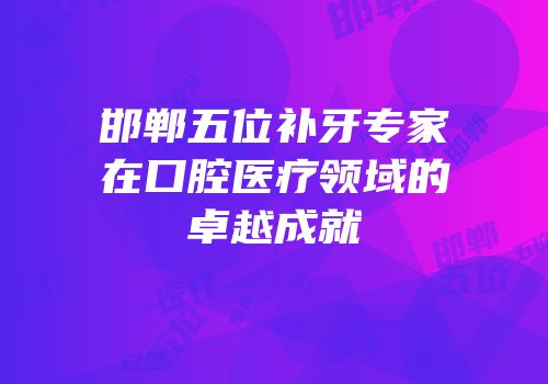 邯郸五位补牙专家在口腔医疗领域的卓越成就