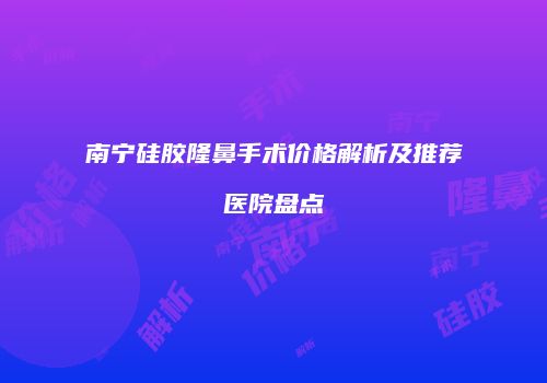 南宁硅胶隆鼻手术价格解析及推荐医院盘点