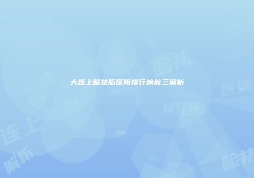 大连上睑祛脂医院排行榜前三解析