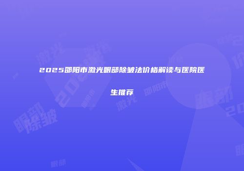 2025邵阳市激光眼部除皱法价格解读与医院医生推荐