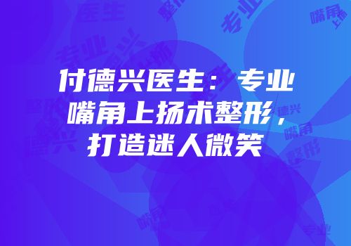 付德兴医生：专业嘴角上扬术整形，打造迷人微笑