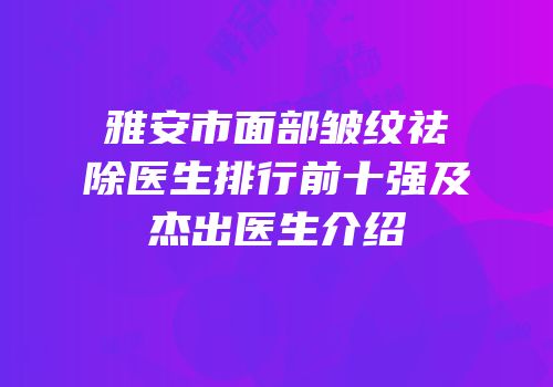 雅安市面部皱纹祛除医生排行前十强及杰出医生介绍