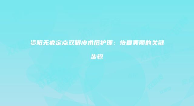 资阳无痕定点双眼皮术后护理：恢复美丽的关键步骤