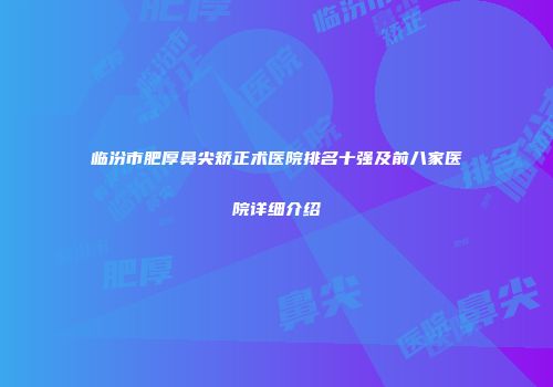 临汾市肥厚鼻尖矫正术医院排名十强及前八家医院详细介绍