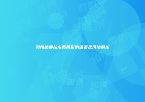 滁州脸部拉皮费用影响因素及风险解析