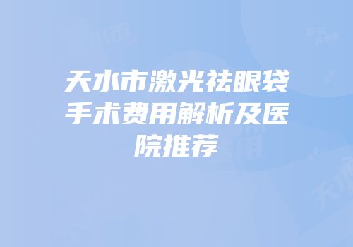 天水市激光祛眼袋手术费用解析及医院推荐