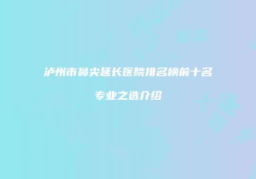 泸州市鼻尖延长医院排名榜前十名专业之选介绍