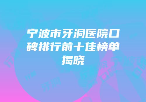 宁波市牙洞医院口碑排行前十佳榜单揭晓