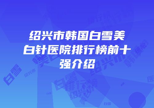 绍兴市韩国白雪美白针医院排行榜前十强介绍