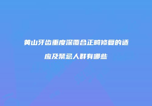 黄山牙齿重度深覆合正畸修复的适应及禁忌人群有哪些