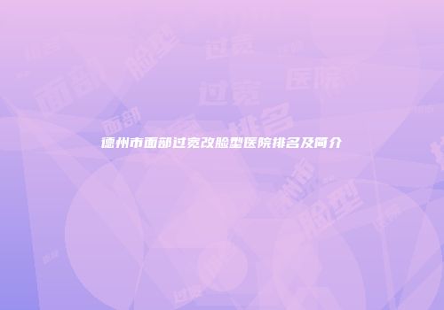 德州市面部过宽改脸型医院排名及简介