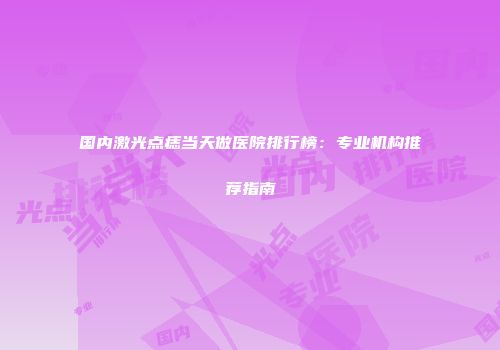 国内激光点痣当天做医院排行榜：专业机构推荐指南