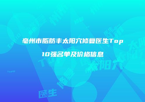 亳州市脂肪丰太阳穴修复医生Top10强名单及价格信息
